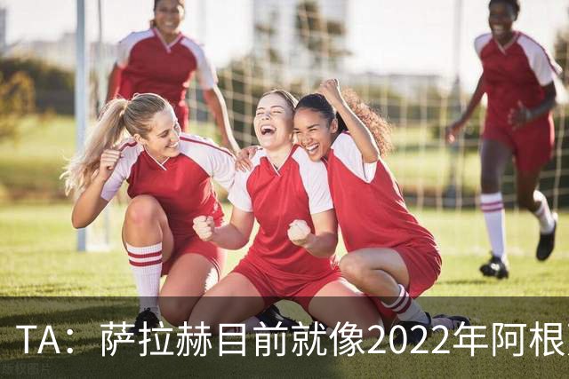 TA：萨拉赫目前就像2022年阿根廷的梅西，需要一套体系来支持他
